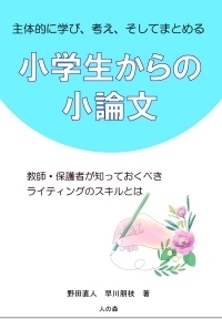『主体的に学び、考え、そしてまとめる 小学生からの小論文 教師・保護者が知っておくべきライティングのスキルとは』